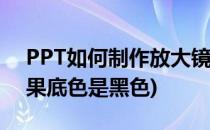 PPT如何制作放大镜效果(ppt制作放大镜效果底色是黑色)