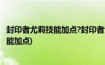 封印者尤莉技能加点?封印者尤莉怎么加点?(封印者薇尔莉技能加点)