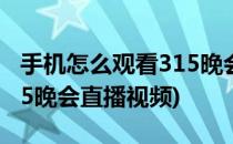 手机怎么观看315晚会直播?(手机怎么观看315晚会直播视频)