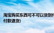 淘宝购买东西可不可以货到付款(淘宝购买东西可不可以货到付款退货)