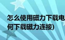 怎么使用磁力下载电影磁力链接下载工具(如何下载磁力连接)