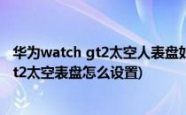 华为watch gt2太空人表盘如何显示(华为手表新款watch gt2太空表盘怎么设置)