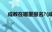 成教在哪里报名?(成教在哪里报名注册)