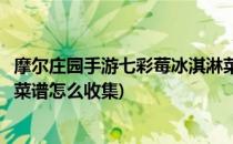 摩尔庄园手游七彩莓冰淇淋菜谱(摩尔庄园手游七彩莓冰淇淋菜谱怎么收集)