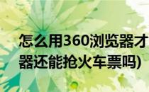 怎么用360浏览器才能抢到火车票(360浏览器还能抢火车票吗)