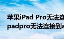 苹果iPad Pro无法连接App Store怎么办?(ipadpro无法连接到app store)