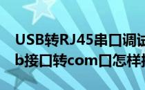 USB转RJ45串口调试线如何更改COM口(usb接口转com口怎样接线图)