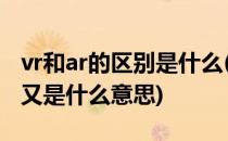 vr和ar的区别是什么(vr和ar的区别是什么mr又是什么意思)