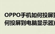 OPPO手机如何投屏到电脑显示(oppo手机如何投屏到电脑显示器)