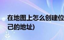 在地图上怎么创建位置(怎么在地图上添加自己的地址)