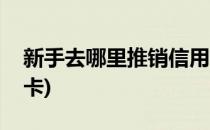 新手去哪里推销信用卡(新手去哪里推销信用卡)