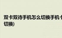 双卡双待手机怎么切换手机卡网络(双卡双待手机数据卡怎么切换)