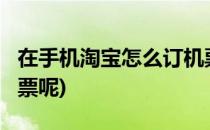 在手机淘宝怎么订机票?(在手机淘宝怎么订机票呢)