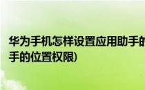 华为手机怎样设置应用助手的位置(华为手机怎样设置应用助手的位置权限)