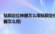 贴膜定位神器怎么用贴膜定位纸定位贴用法(贴膜用的定位神器怎么用)