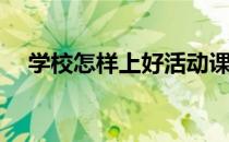 学校怎样上好活动课(如何上好教学活动)