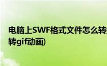 电脑上SWF格式文件怎么转换成GIF格式文件(swf文件怎么转gif动画)