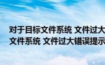 对于目标文件系统 文件过大错误提示的解决方法(对于目标文件系统 文件过大错误提示的解决方法有)