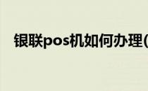 银联pos机如何办理(银联pos机办理流程)