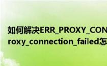 如何解决ERR_PROXY_CONNECTION_FAILED错误(err_proxy_connection_failed怎么办)