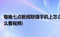 每晚七点新闻联播手机上怎么看(每晚七点新闻联播手机上怎么看视频)