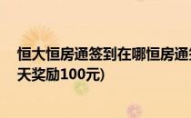 恒大恒房通签到在哪恒房通签到7天有奖励吗(恒房通签到7天奖励100元)