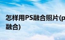 怎样用PS融合照片(ps怎么把图片和图片相互融合)