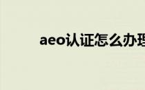 aeo认证怎么办理(AEO认证流程)