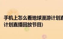 手机上怎么看地球漫游计划直播回放(手机上怎么看地球漫游计划直播回放节目)