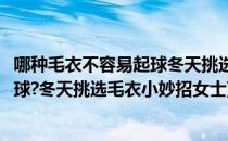 哪种毛衣不容易起球冬天挑选毛衣小妙招(哪种毛衣不容易起球?冬天挑选毛衣小妙招女士)