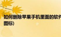 如何删除苹果手机里面的软件(如何删除苹果手机里面的软件图标)