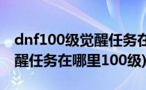 dnf100级觉醒任务在哪怎么做(dnf真正的觉醒任务在哪里100级)