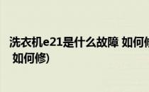 洗衣机e21是什么故障 如何修(小天鹅洗衣机e21是什么故障 如何修)