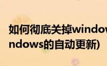 如何彻底关掉windows自动更新(如何关掉windows的自动更新)