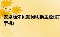 安卓版朱贝如何切换主题模式(安卓版朱贝如何切换主题模式手机)