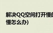 解决QQ空间打开慢的简单技巧(qq空间反应慢怎么办)