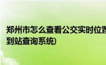 郑州市怎么查看公交实时位置或实时到站信息(郑州公交实时到站查询系统)