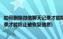 如何删除微信聊天记录才能防止被恢复(如何删除微信聊天记录才能防止被恢复信息)