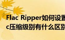 Flac Ripper如何设置FLAC选择压缩级别(flac压缩级别有什么区别)