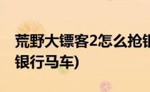 荒野大镖客2怎么抢银行(荒野大镖客2怎么抢银行马车)