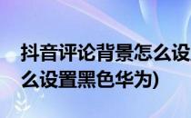 抖音评论背景怎么设置黑色(抖音评论背景怎么设置黑色华为)