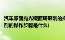 汽车漆面抛光镜面研磨剂的操作步骤(汽车漆面抛光镜面研磨剂的操作步骤是什么)