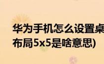 华为手机怎么设置桌面布局为5x5(华为桌面布局5x5是啥意思)