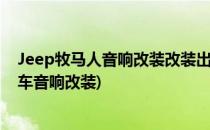 Jeep牧马人音响改装改装出一副“浪漫的歌喉”(牧马人汽车音响改装)