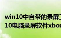 win10中自带的录屏工具-xbox录屏软件(win10电脑录屏软件xbox)