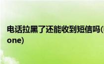 电话拉黑了还能收到短信吗(电话拉黑了还能收到短信吗 iphone)