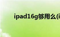 ipad16g够用么(ipad126g够用吗)