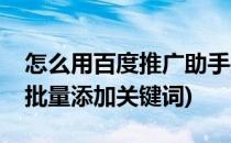 怎么用百度推广助手找关键词(百度推广助手批量添加关键词)