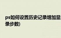 ps如何设置历史记录增加显示步骤数量(ps怎么设置历史记录步数)