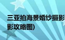 三亚拍海景婚纱摄影攻略(三亚拍海景婚纱摄影攻略图)